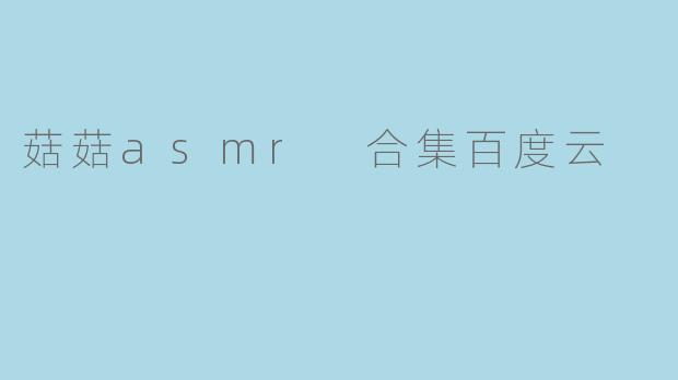 好的，这是一个关于“菇菇ASMR合集百度云”的问与
